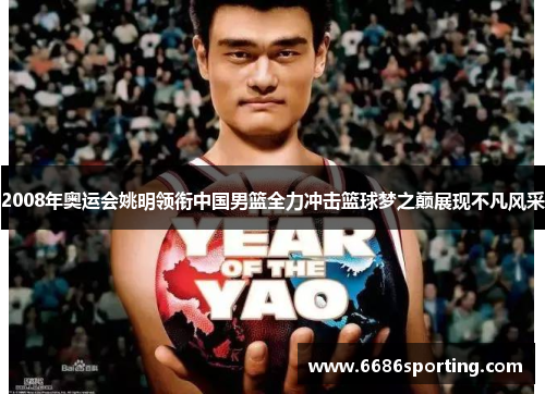 2008年奥运会姚明领衔中国男篮全力冲击篮球梦之巅展现不凡风采