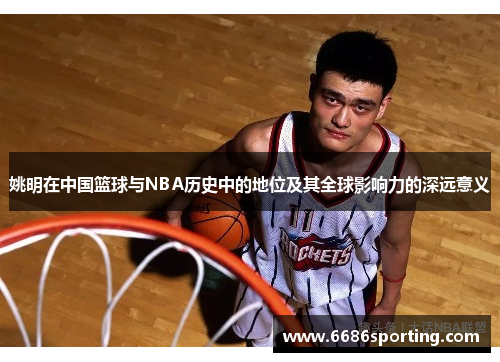 姚明在中国篮球与NBA历史中的地位及其全球影响力的深远意义