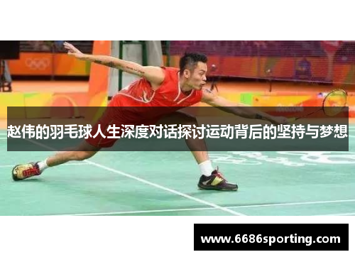 赵伟的羽毛球人生深度对话探讨运动背后的坚持与梦想