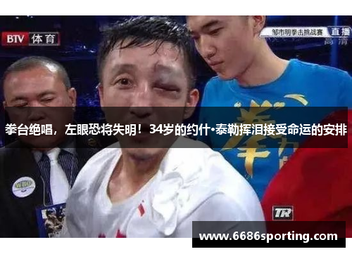 拳台绝唱，左眼恐将失明！34岁的约什·泰勒挥泪接受命运的安排