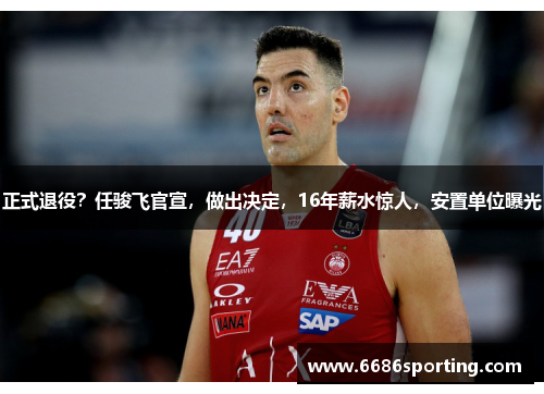 正式退役？任骏飞官宣，做出决定，16年薪水惊人，安置单位曝光