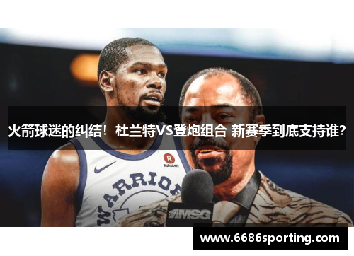 火箭球迷的纠结！杜兰特VS登炮组合 新赛季到底支持谁？