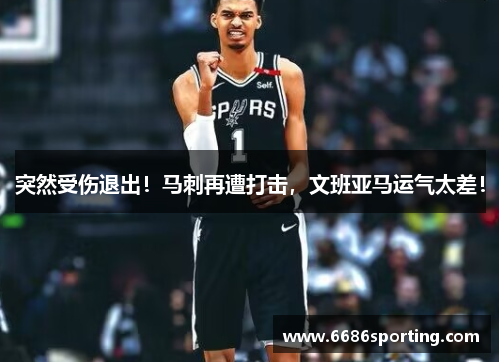 突然受伤退出！马刺再遭打击，文班亚马运气太差！
