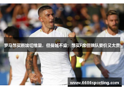 罗马想买断埃切维里，但曼城不肯；想买F席但狼队要价又太贵