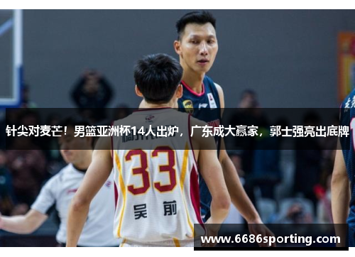 针尖对麦芒！男篮亚洲杯14人出炉，广东成大赢家，郭士强亮出底牌